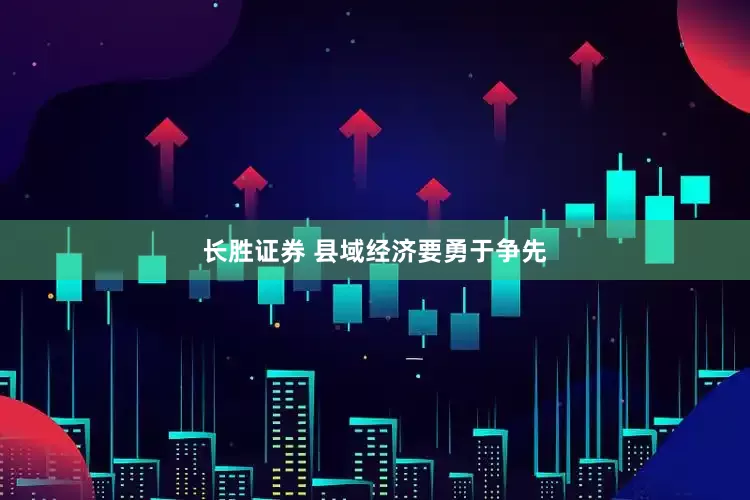 长胜证券 县域经济要勇于争先