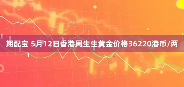 期配宝 5月12日香港周生生黄金价格36220港币/两