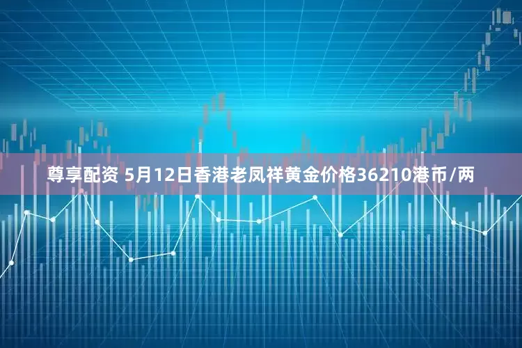 尊享配资 5月12日香港老凤祥黄金价格36210港币/两