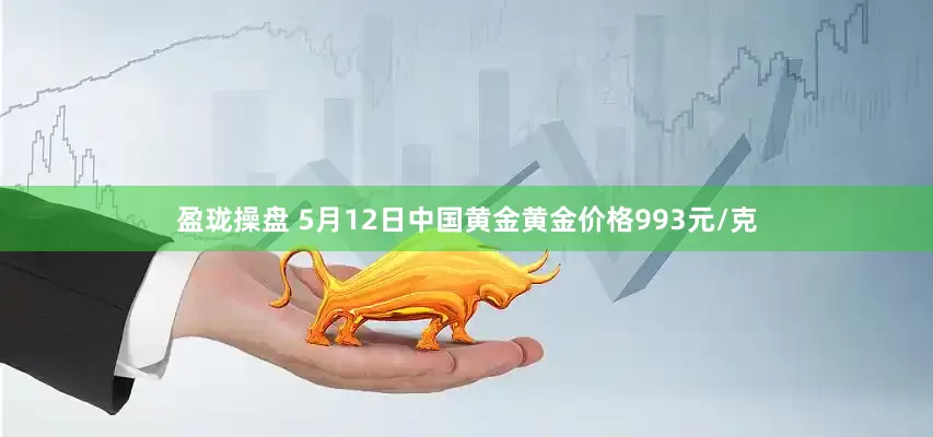 盈珑操盘 5月12日中国黄金黄金价格993元/克