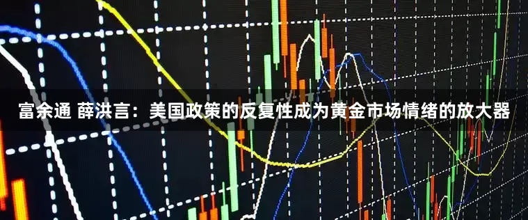 富余通 薛洪言：美国政策的反复性成为黄金市场情绪的放大器