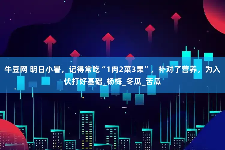 牛豆网 明日小暑，记得常吃“1肉2菜3果”，补对了营养，为入伏打好基础_杨梅_冬瓜_苦瓜