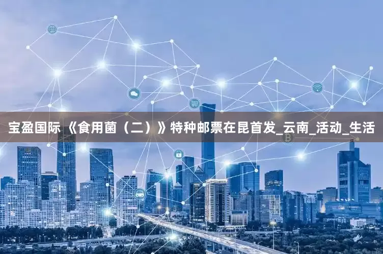 宝盈国际 《食用菌（二）》特种邮票在昆首发_云南_活动_生活