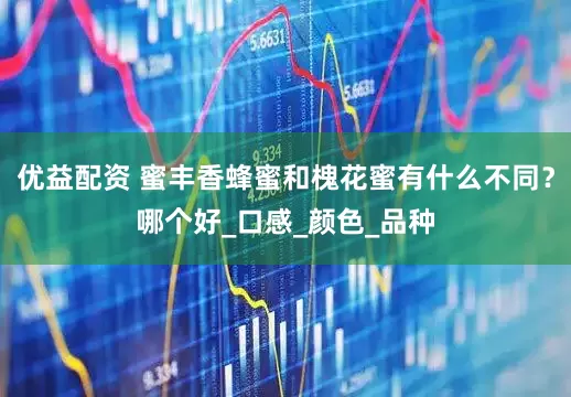 优益配资 蜜丰香蜂蜜和槐花蜜有什么不同？哪个好_口感_颜色_品种
