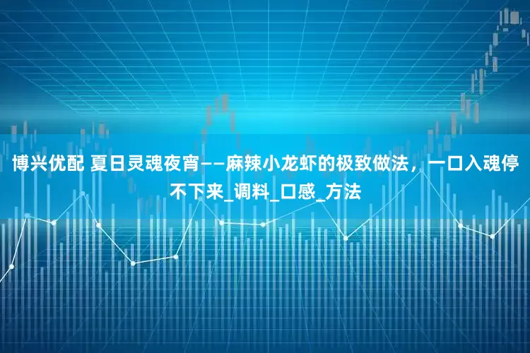 博兴优配 夏日灵魂夜宵——麻辣小龙虾的极致做法，一口入魂停不下来_调料_口感_方法