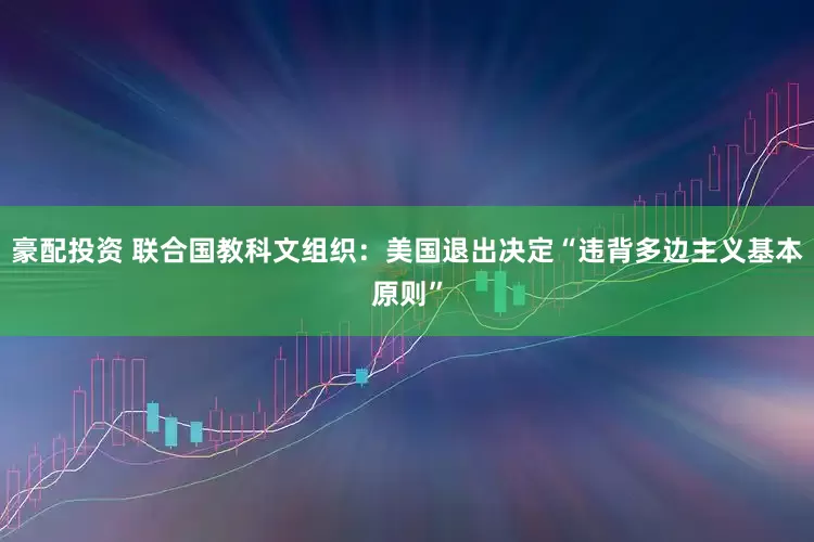 豪配投资 联合国教科文组织：美国退出决定“违背多边主义基本原则”