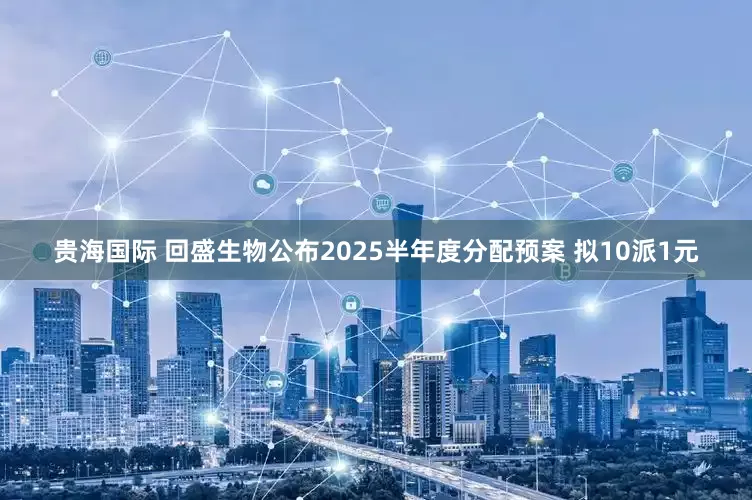 贵海国际 回盛生物公布2025半年度分配预案 拟10派1元