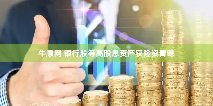 牛顺网 银行股等高股息资产获险资青睐