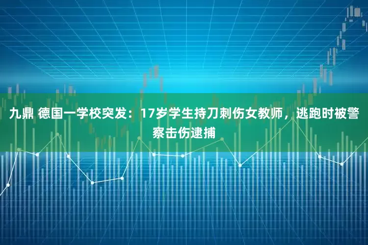 九鼎 德国一学校突发：17岁学生持刀刺伤女教师，逃跑时被警察击伤逮捕