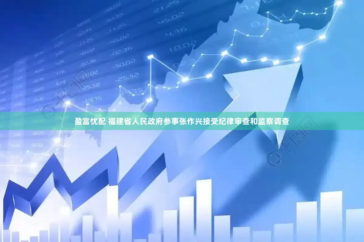 盈富忧配 福建省人民政府参事张作兴接受纪律审查和监察调查