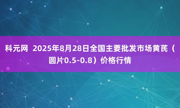 科元网  2025年8月28日全国主要批发市场黄芪（圆片0.5-0.8）价格行情