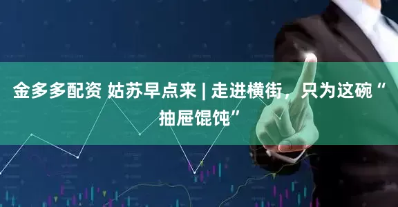 金多多配资 姑苏早点来 | 走进横街，只为这碗“抽屉馄饨”