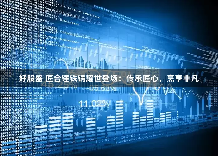 好股盛 匠合锤铁锅耀世登场：传承匠心，烹享非凡