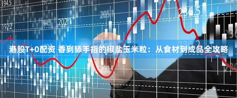 港股T+0配资 香到舔手指的椒盐玉米粒:从食材到成品全攻略