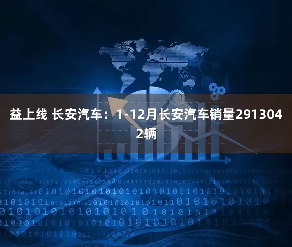 益上线 长安汽车：1-12月长安汽车销量2913042辆