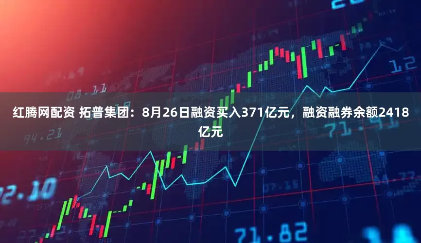 红腾网配资 拓普集团:8月26日融资买入371亿元,融资融券余额2418亿元