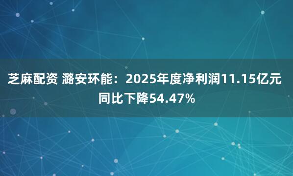 芝麻配资 潞安环能：2025年度净利润11.15亿元 同比下降54.47%