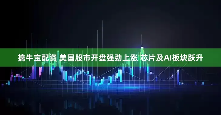 擒牛宝配资 美国股市开盘强劲上涨 芯片及AI板块跃升