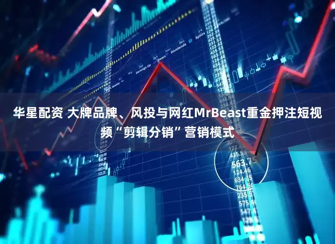 华星配资 大牌品牌、风投与网红MrBeast重金押注短视频“剪辑分销”营销模式