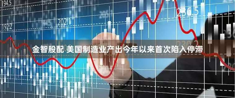 金智股配 美国制造业产出今年以来首次陷入停滞