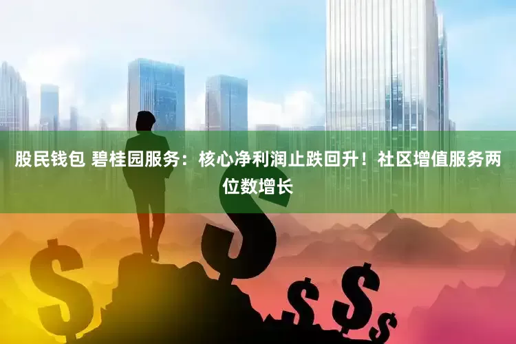 股民钱包 碧桂园服务：核心净利润止跌回升！社区增值服务两位数增长